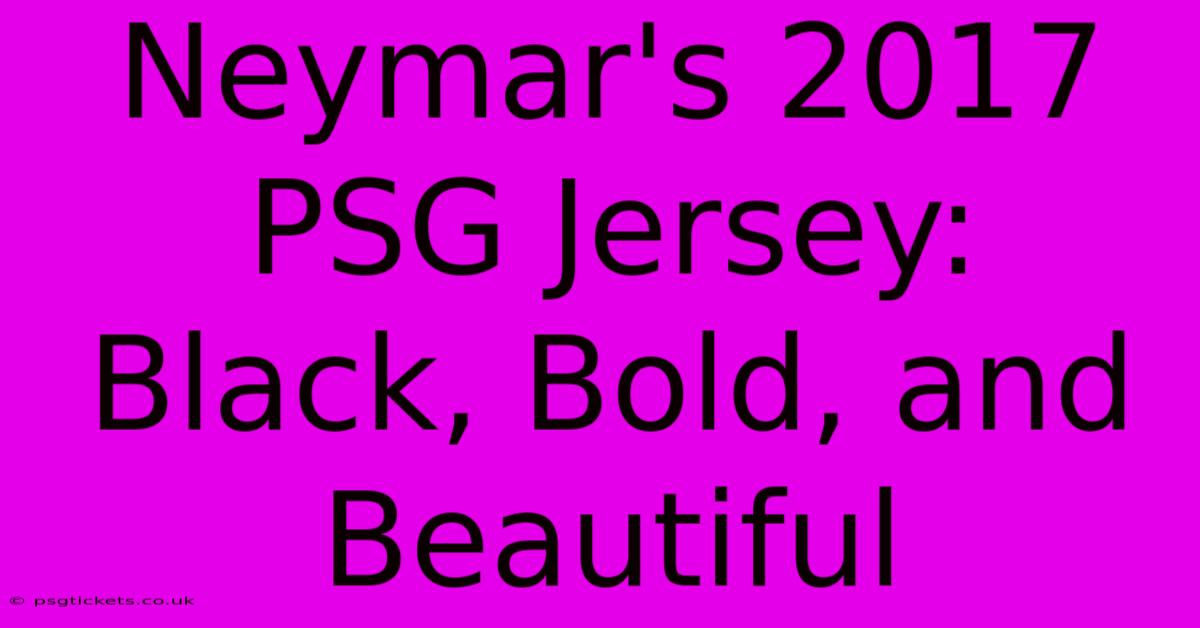 Neymar's 2017 PSG Jersey: Black, Bold, And Beautiful