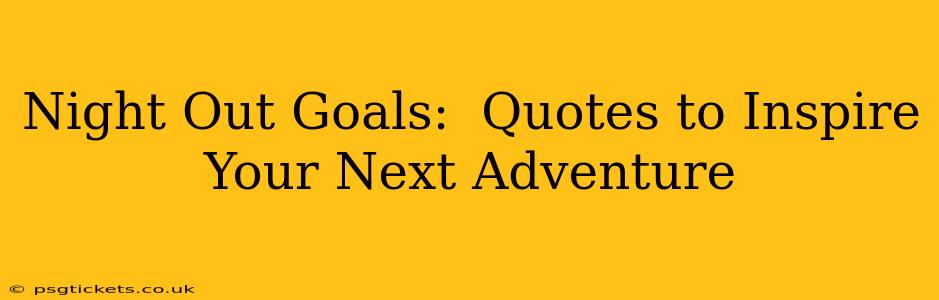 Night Out Goals:  Quotes to Inspire Your Next Adventure