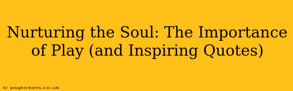 Nurturing the Soul: The Importance of Play (and Inspiring Quotes)
