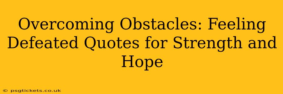 Overcoming Obstacles: Feeling Defeated Quotes for Strength and Hope