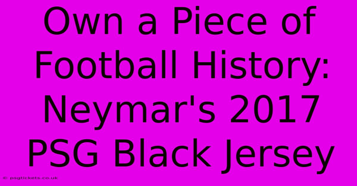 Own A Piece Of Football History: Neymar's 2017 PSG Black Jersey