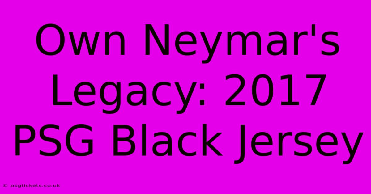 Own Neymar's Legacy: 2017 PSG Black Jersey