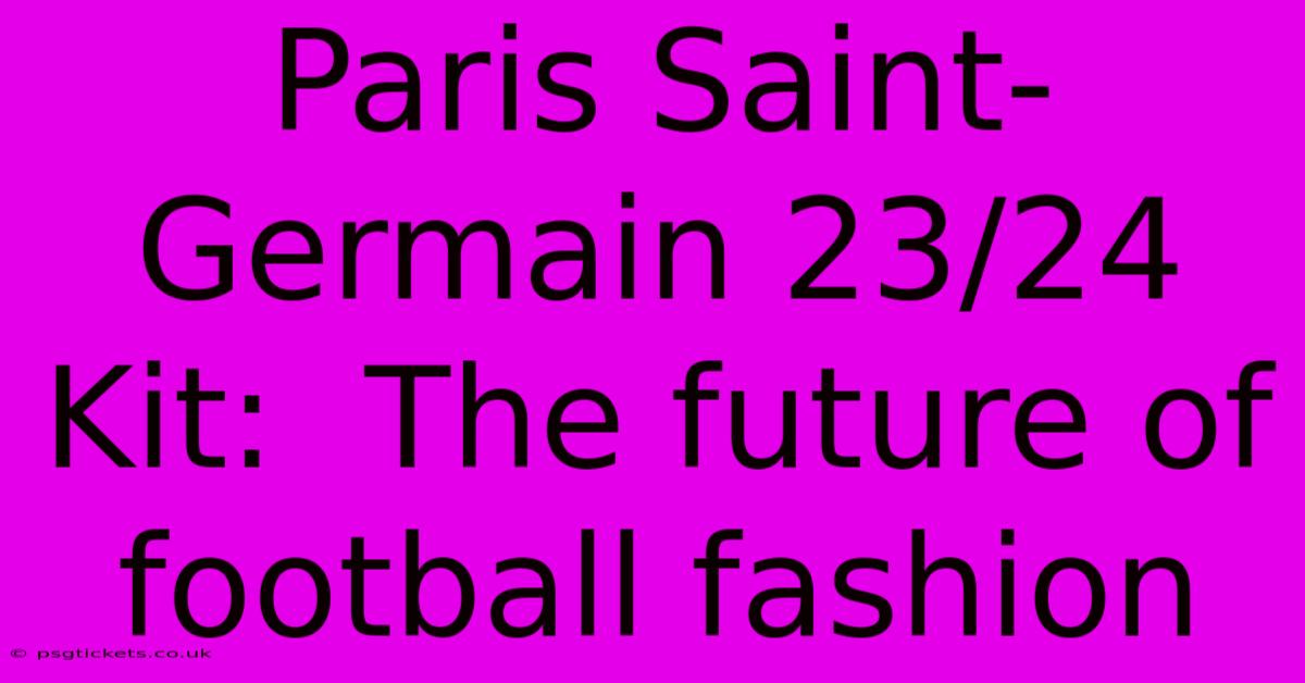 Paris Saint-Germain 23/24 Kit:  The Future Of Football Fashion