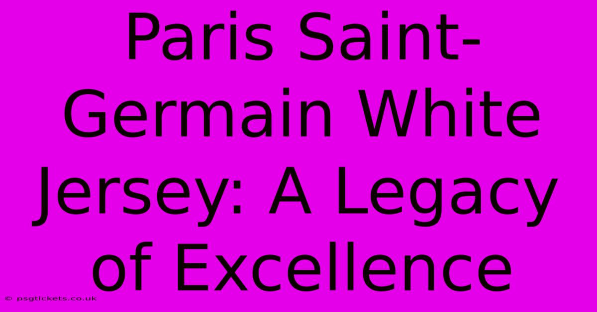 Paris Saint-Germain White Jersey: A Legacy Of Excellence