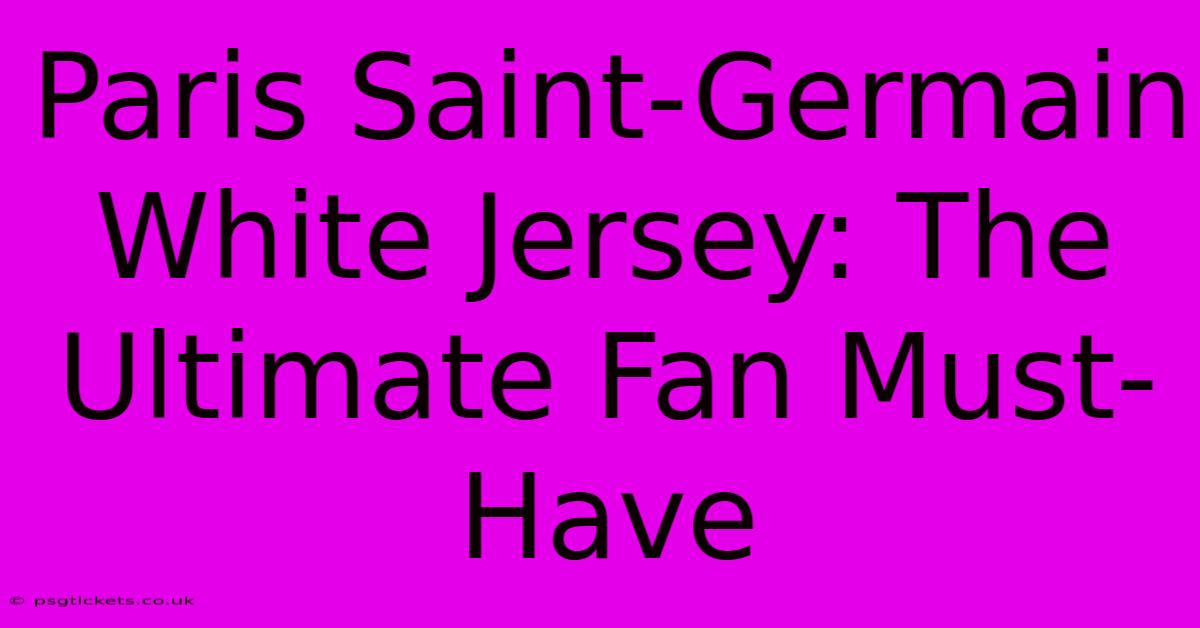 Paris Saint-Germain White Jersey: The Ultimate Fan Must-Have