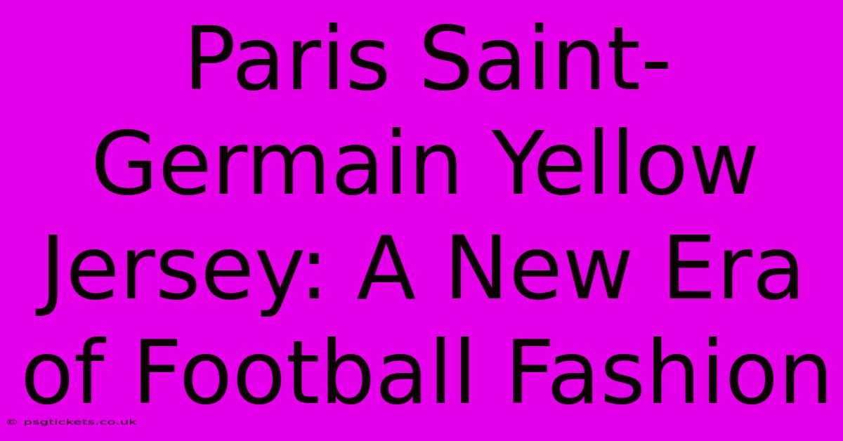 Paris Saint-Germain Yellow Jersey: A New Era Of Football Fashion