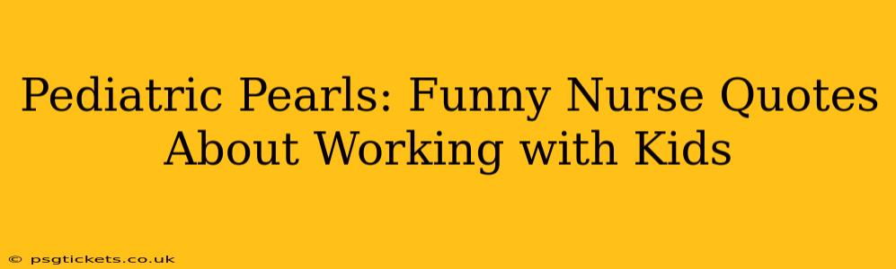Pediatric Pearls: Funny Nurse Quotes About Working with Kids