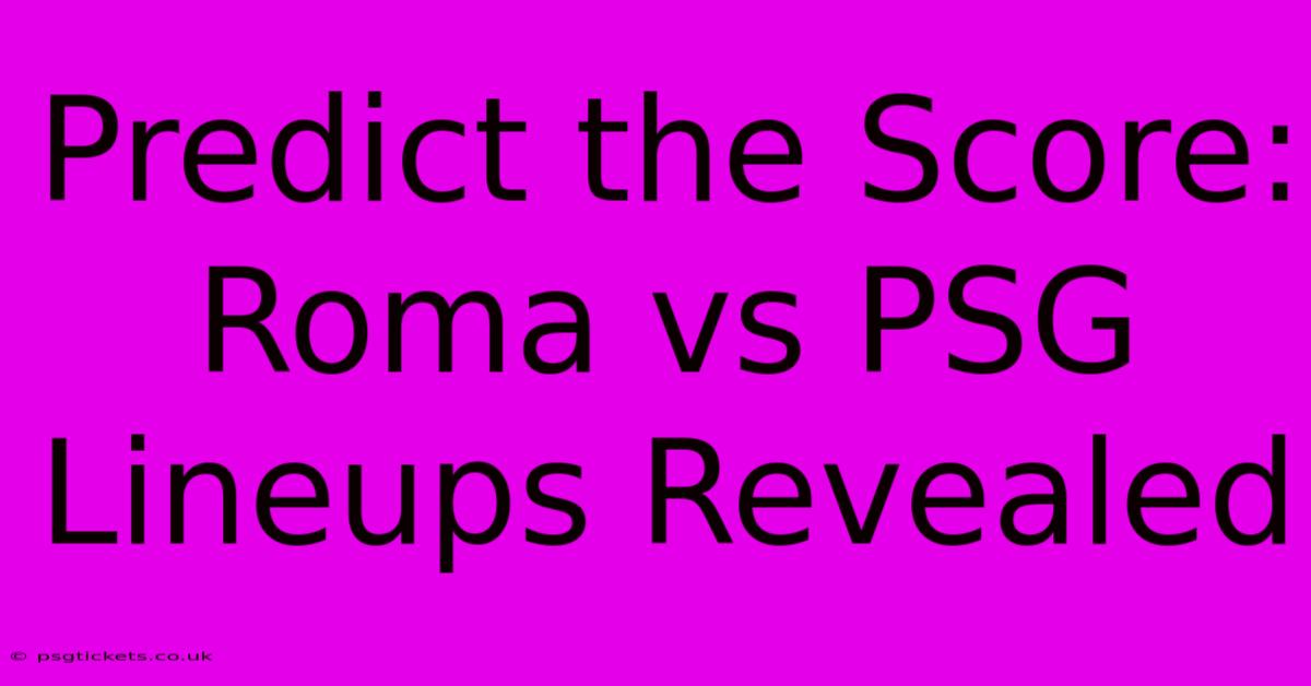 Predict The Score: Roma Vs PSG Lineups Revealed