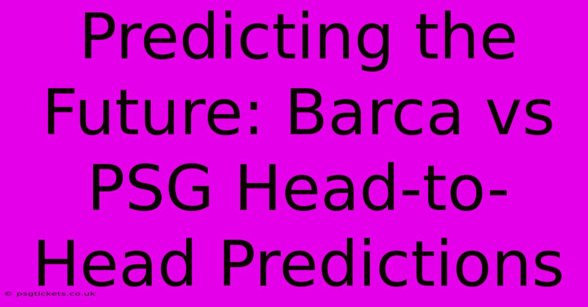 Predicting The Future: Barca Vs PSG Head-to-Head Predictions