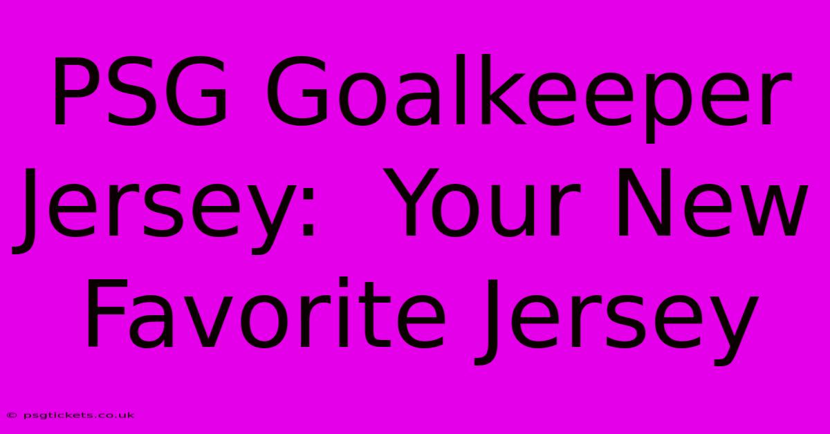 PSG Goalkeeper Jersey:  Your New Favorite Jersey