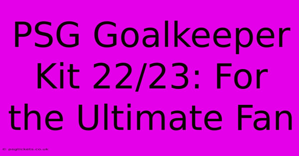 PSG Goalkeeper Kit 22/23: For The Ultimate Fan