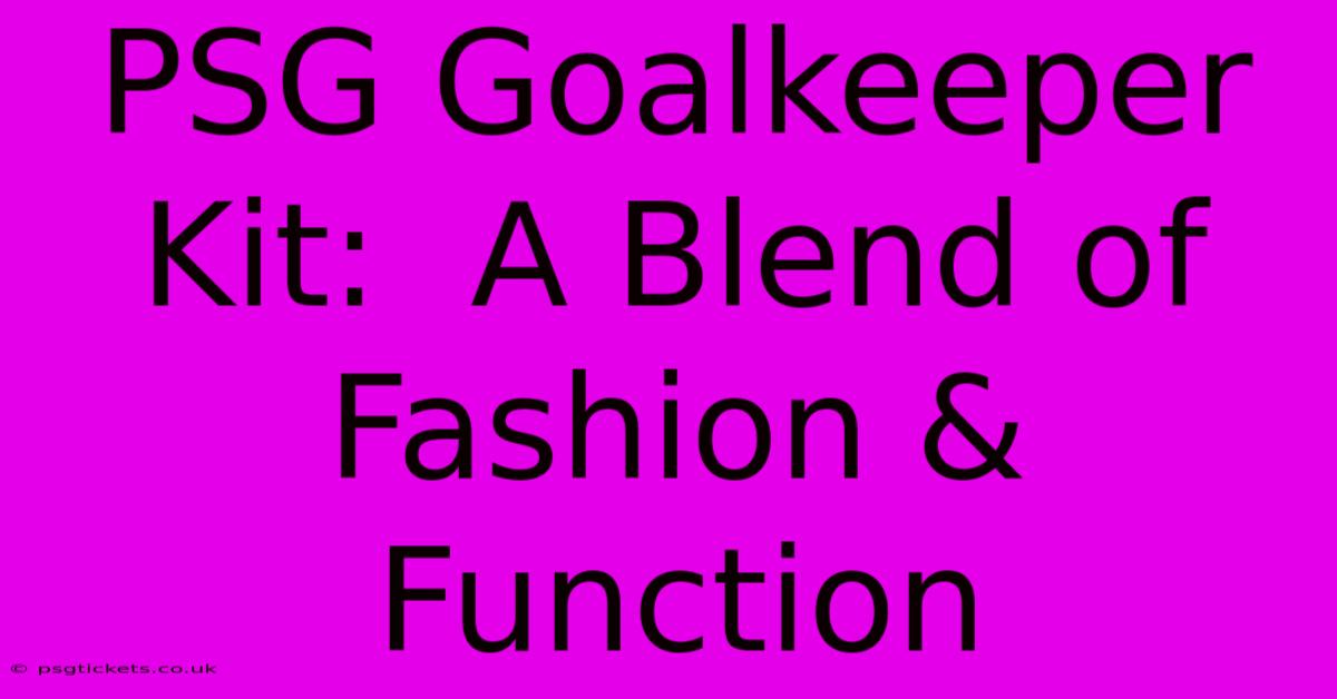 PSG Goalkeeper Kit:  A Blend Of Fashion & Function