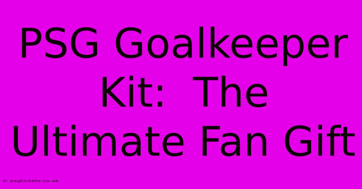 PSG Goalkeeper Kit:  The Ultimate Fan Gift