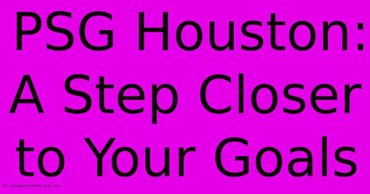 PSG Houston:  A Step Closer To Your Goals