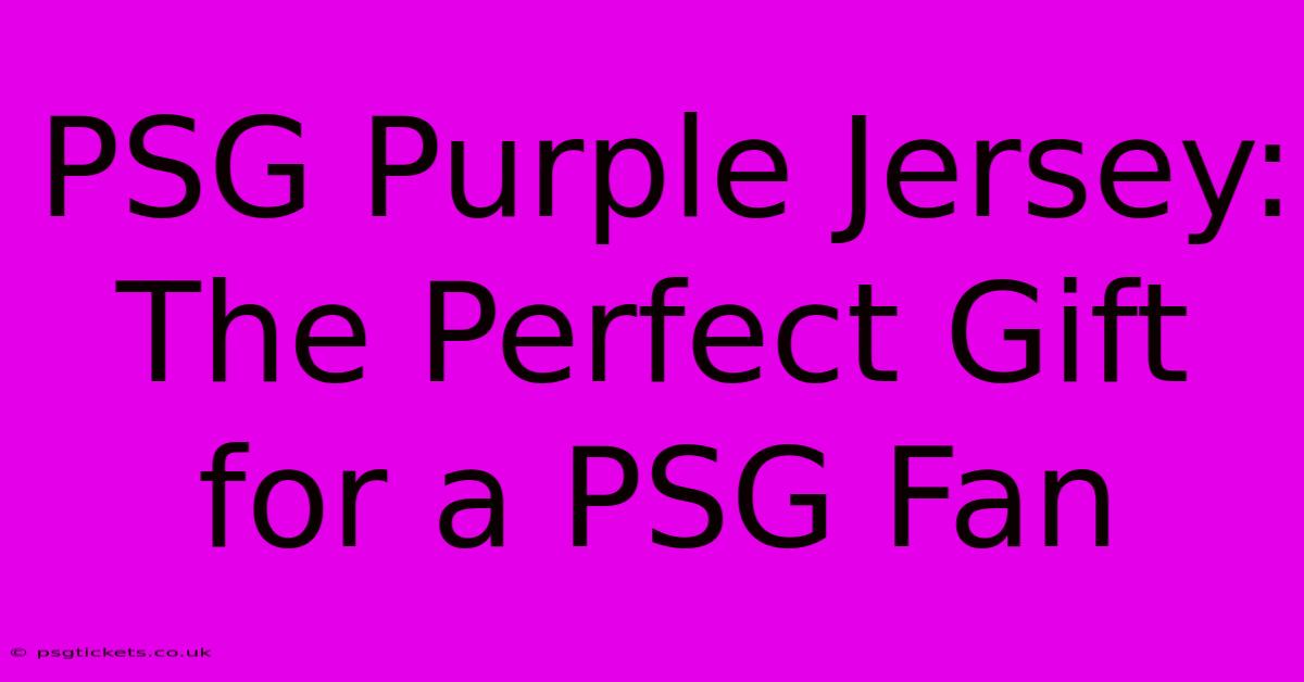 PSG Purple Jersey: The Perfect Gift For A PSG Fan