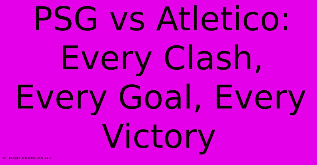 PSG Vs Atletico: Every Clash, Every Goal, Every Victory