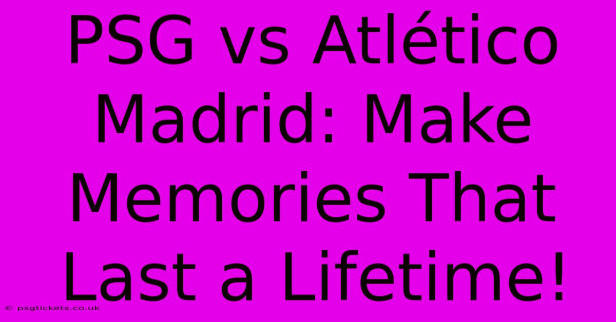 PSG Vs Atlético Madrid: Make Memories That Last A Lifetime!