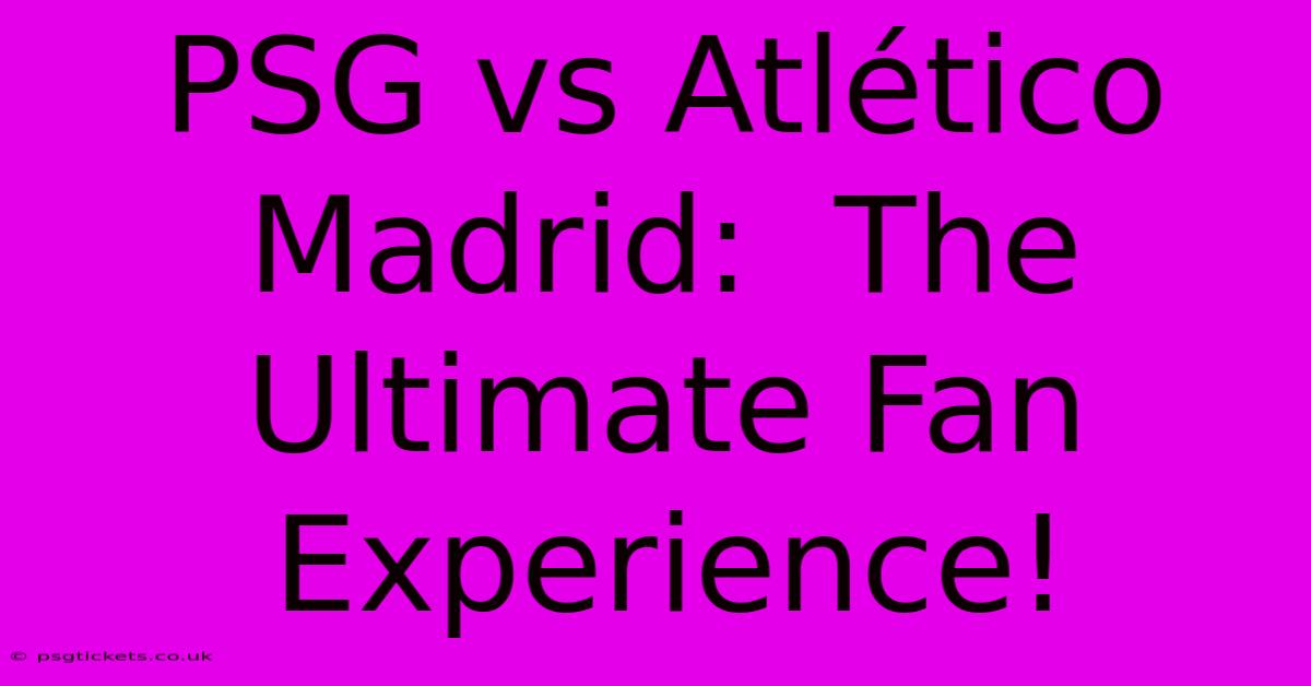 PSG Vs Atlético Madrid:  The Ultimate Fan Experience!