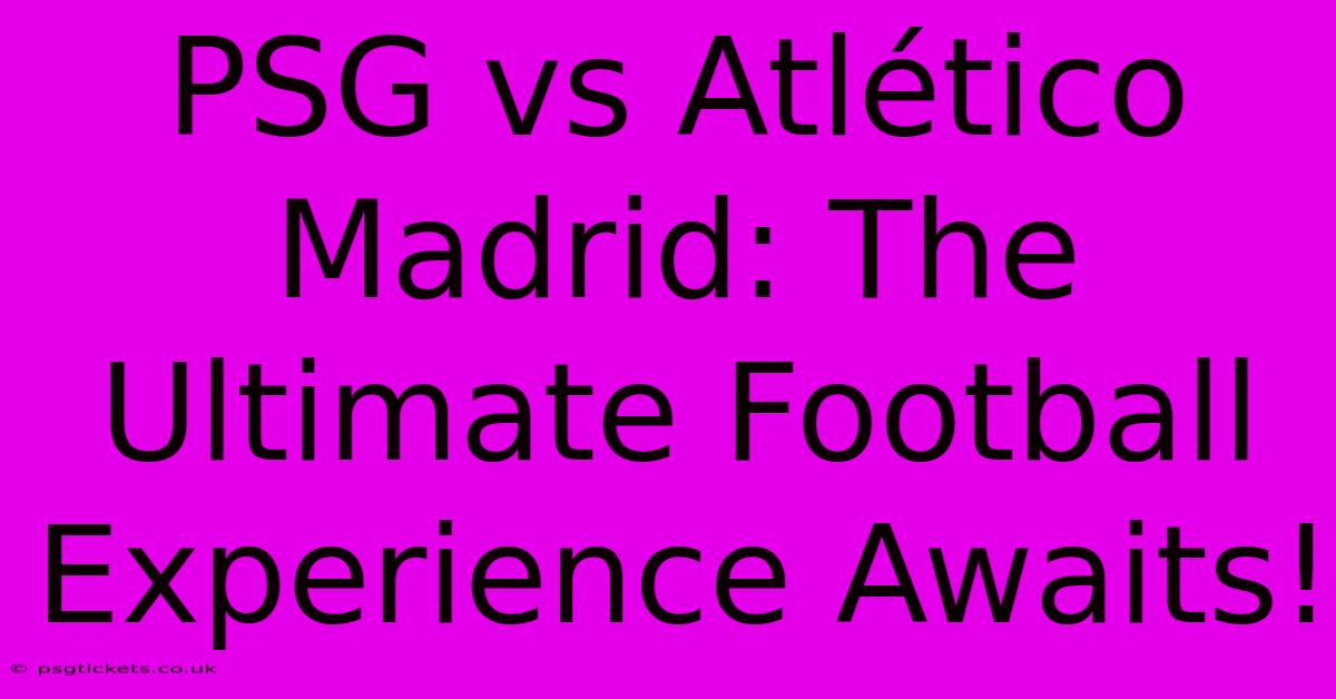 PSG Vs Atlético Madrid: The Ultimate Football Experience Awaits!