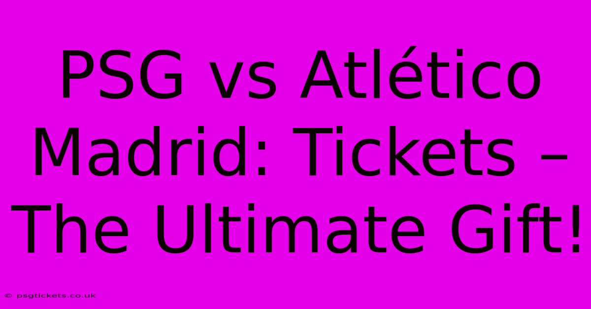 PSG Vs Atlético Madrid: Tickets – The Ultimate Gift!