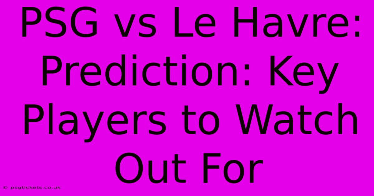 PSG Vs Le Havre: Prediction: Key Players To Watch Out For