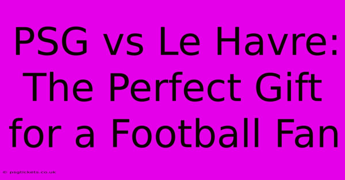 PSG Vs Le Havre: The Perfect Gift For A Football Fan