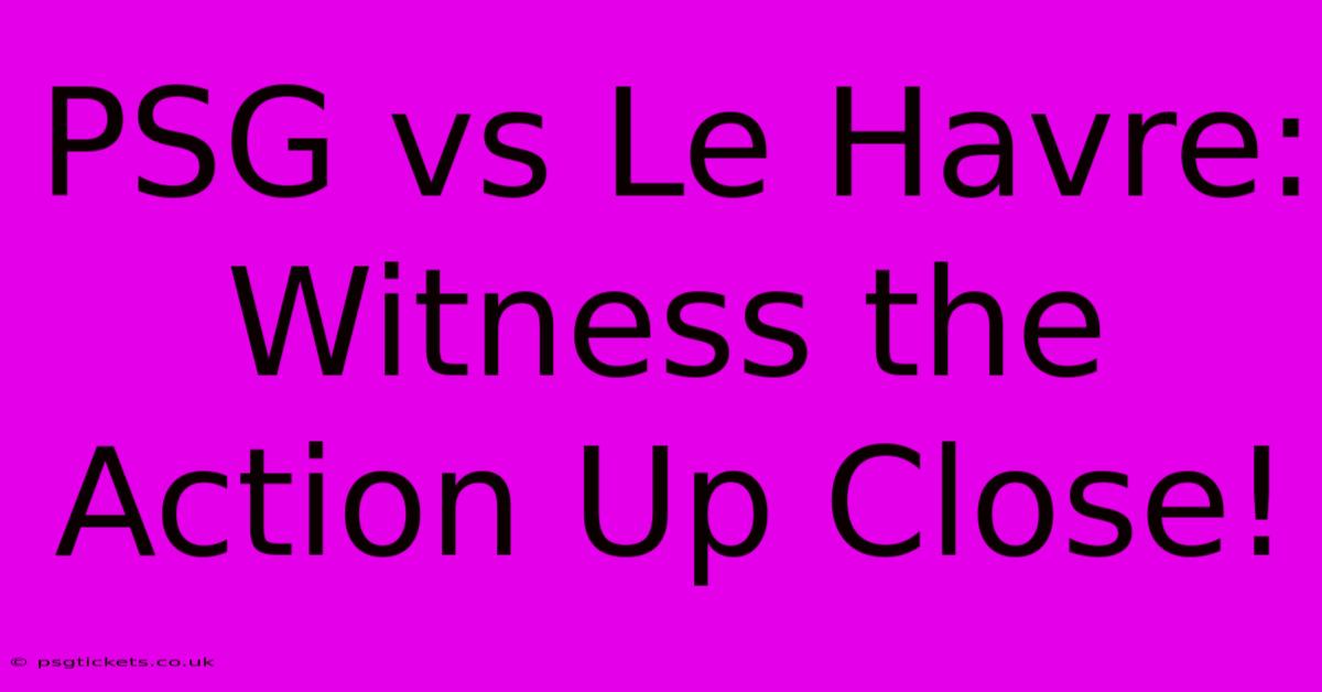 PSG Vs Le Havre:  Witness The Action Up Close!