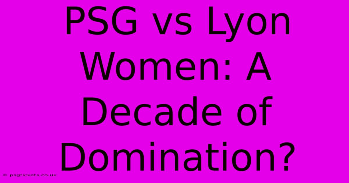 PSG Vs Lyon Women: A Decade Of Domination?