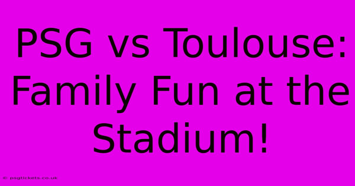 PSG Vs Toulouse: Family Fun At The Stadium!