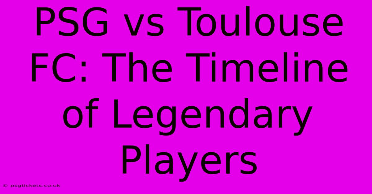 PSG Vs Toulouse FC: The Timeline Of Legendary Players