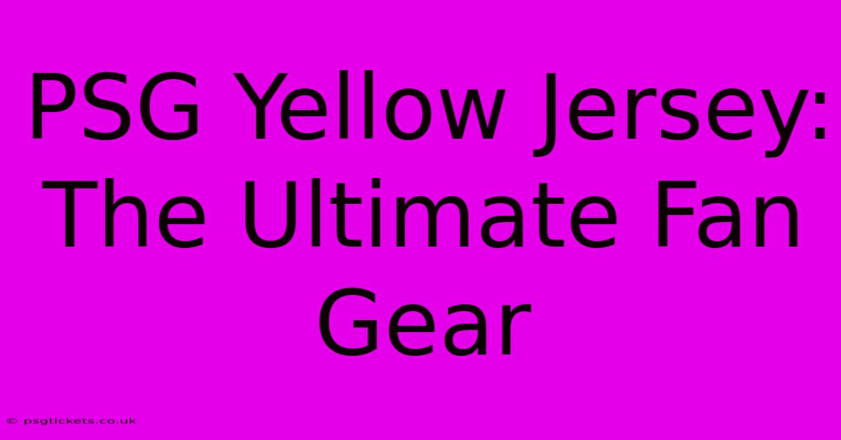 PSG Yellow Jersey: The Ultimate Fan Gear