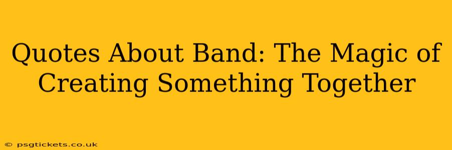Quotes About Band: The Magic of Creating Something Together