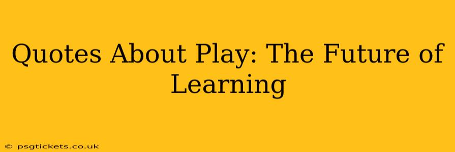 Quotes About Play: The Future of Learning