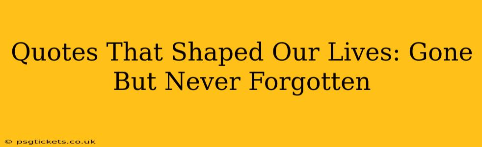 Quotes That Shaped Our Lives: Gone But Never Forgotten