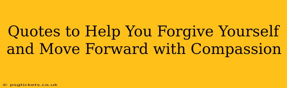 Quotes to Help You Forgive Yourself and Move Forward with Compassion