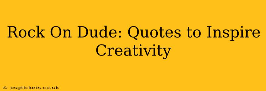 Rock On Dude: Quotes to Inspire Creativity