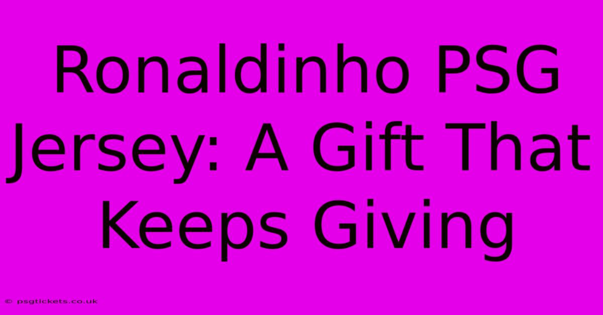 Ronaldinho PSG Jersey: A Gift That Keeps Giving