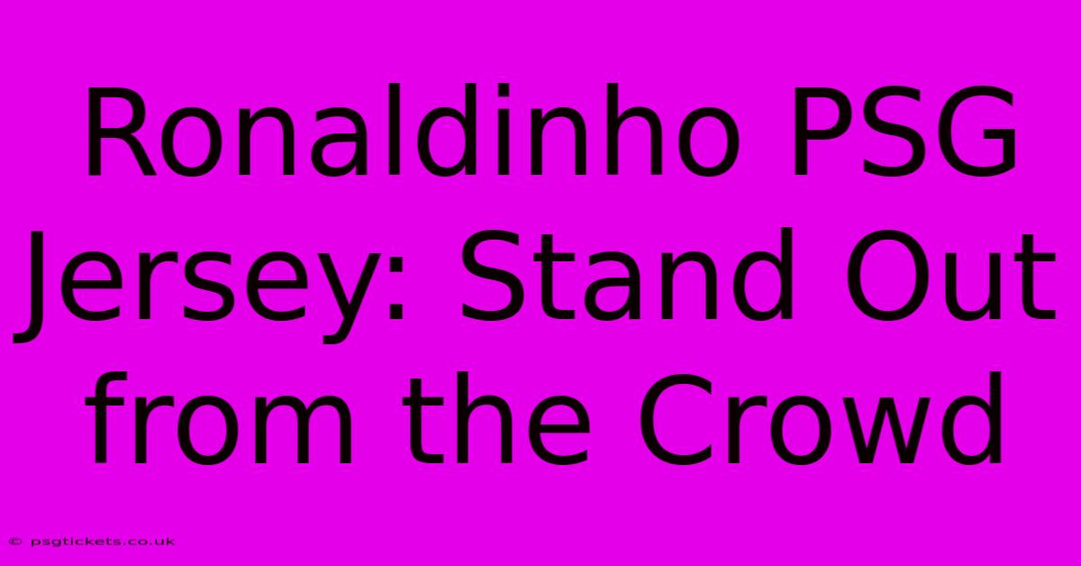 Ronaldinho PSG Jersey: Stand Out From The Crowd