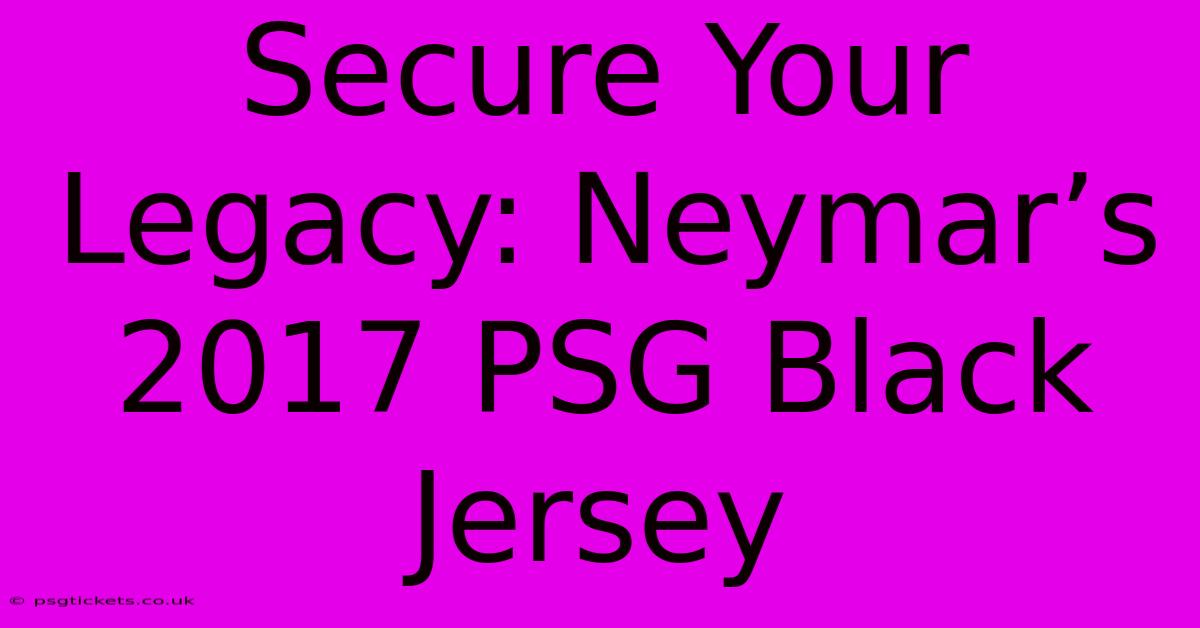 Secure Your Legacy: Neymar’s 2017 PSG Black Jersey