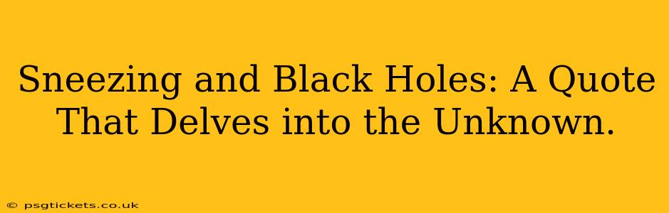 Sneezing and Black Holes: A Quote That Delves into the Unknown.