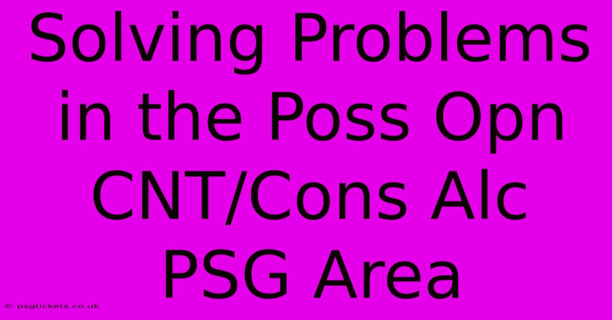 Solving Problems In The Poss Opn CNT/Cons Alc PSG Area