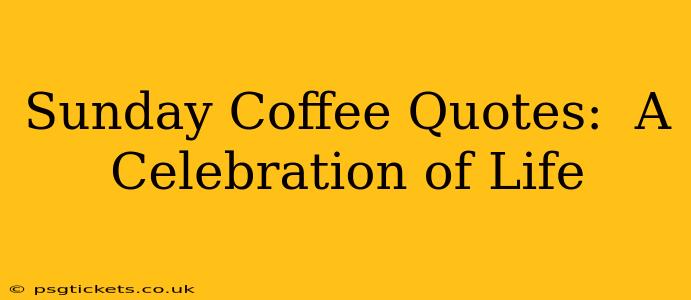 Sunday Coffee Quotes:  A Celebration of Life