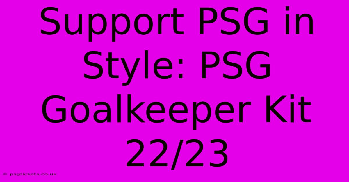 Support PSG In Style: PSG Goalkeeper Kit 22/23