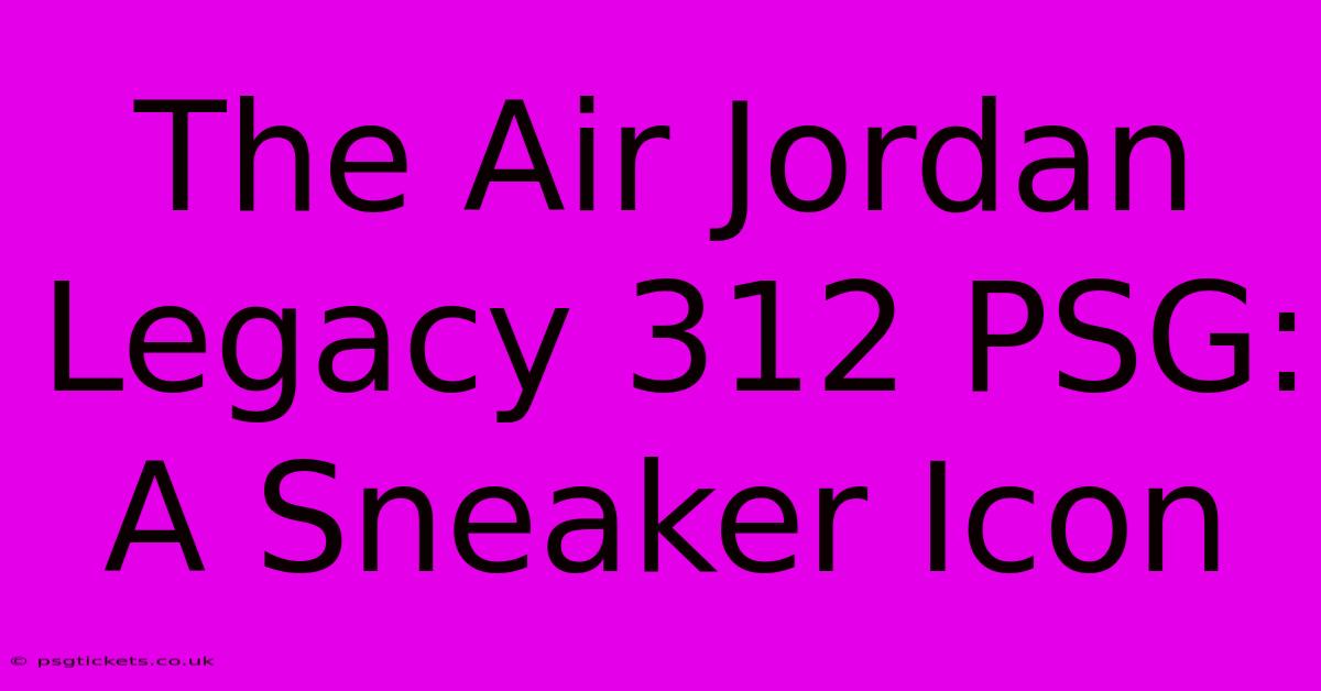 The Air Jordan Legacy 312 PSG: A Sneaker Icon