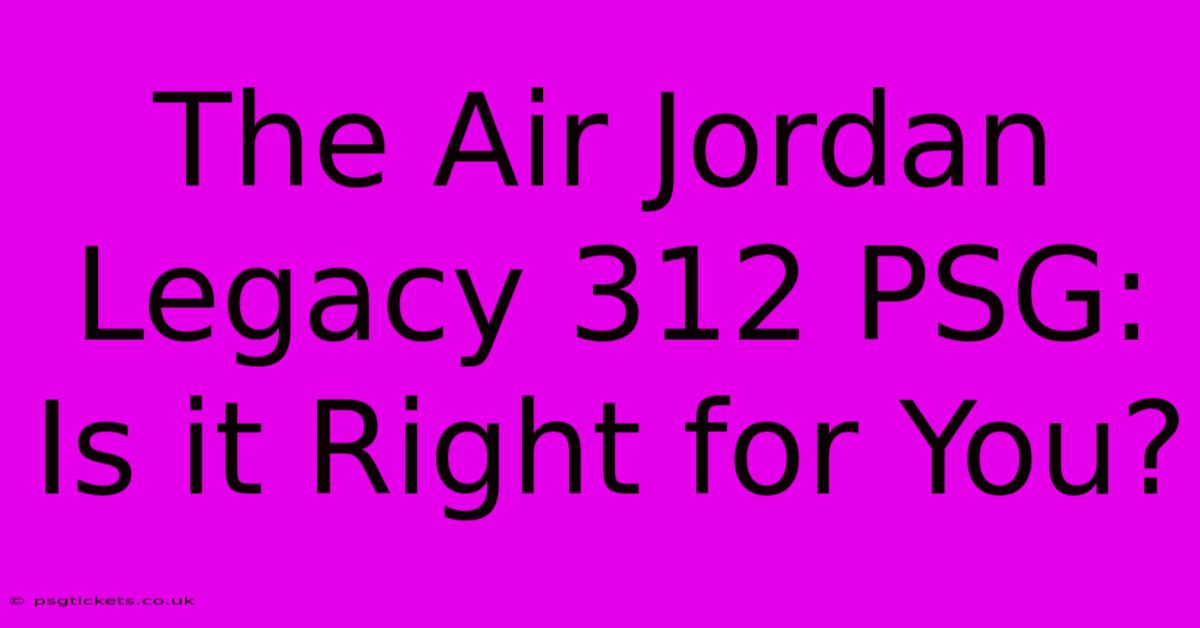 The Air Jordan Legacy 312 PSG: Is It Right For You?