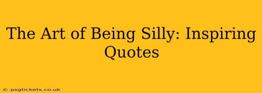 The Art of Being Silly: Inspiring Quotes