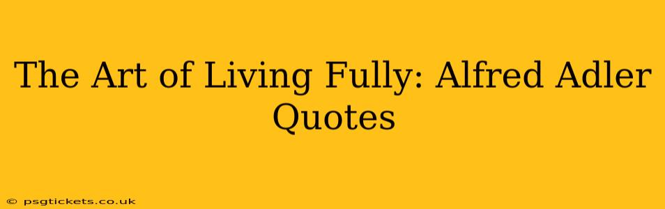 The Art of Living Fully: Alfred Adler Quotes