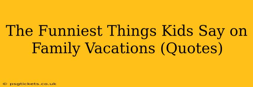 The Funniest Things Kids Say on Family Vacations (Quotes)