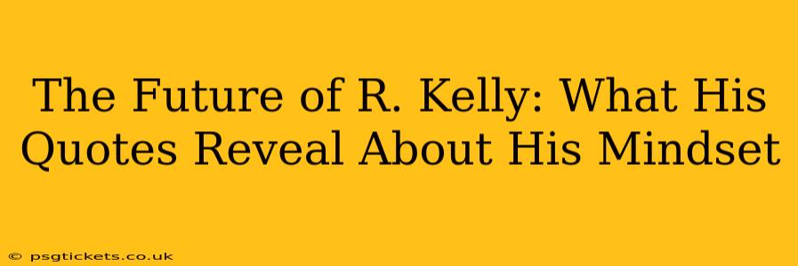 The Future of R. Kelly: What His Quotes Reveal About His Mindset