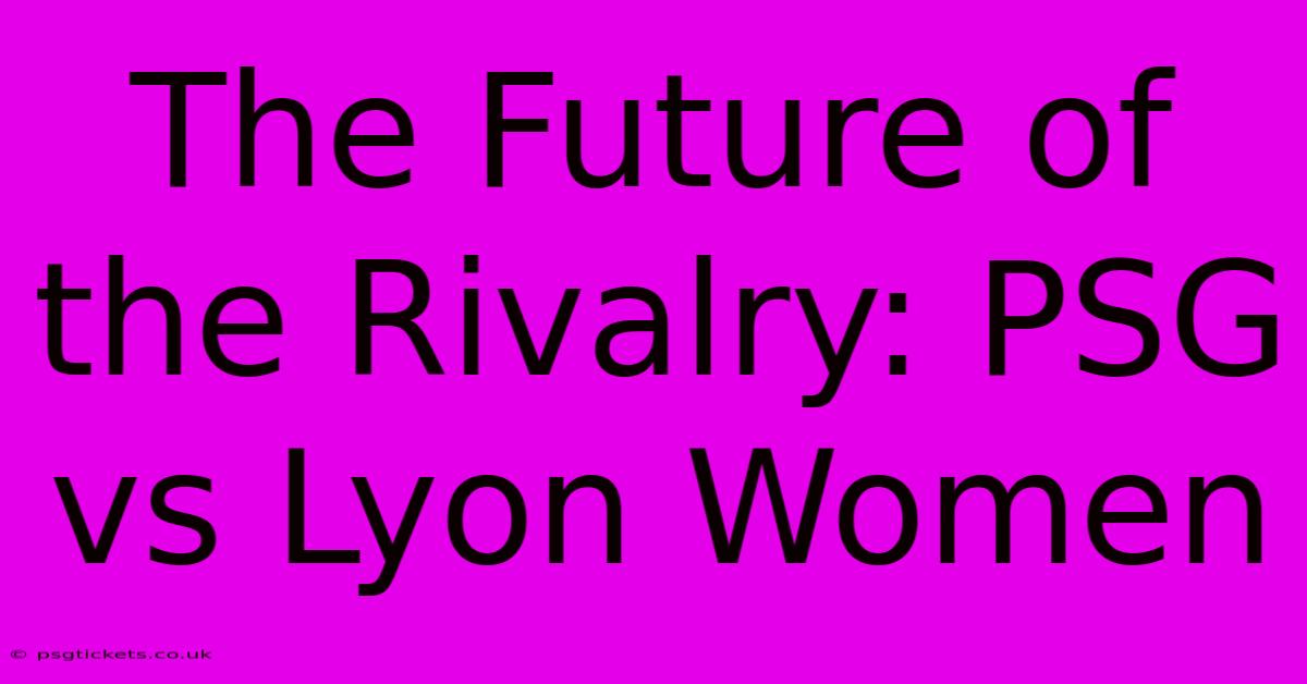 The Future Of The Rivalry: PSG Vs Lyon Women